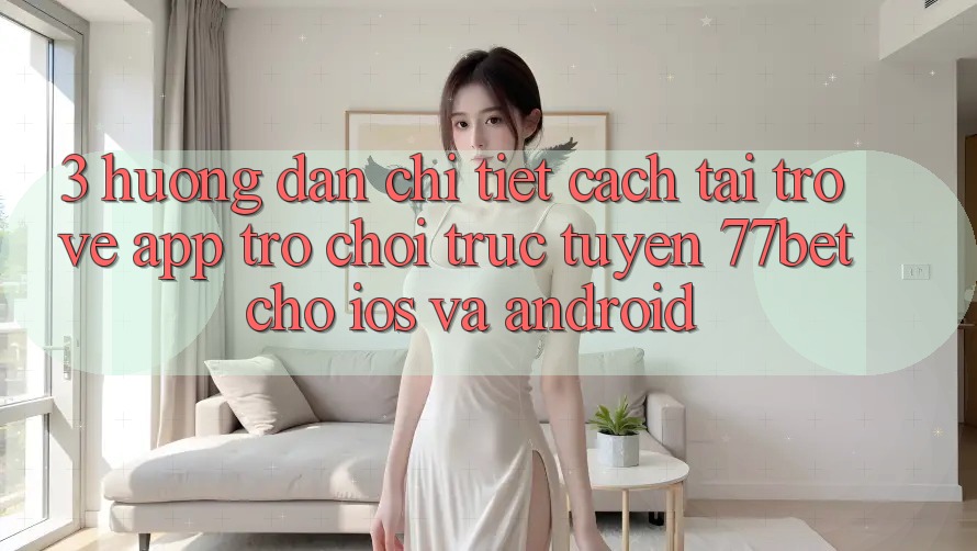 3. Hướng Dẫn Chi Tiết Cách Tải trở về App Trò chơi trực tuyến 77bet Cho iOS và Android 3. Hướng Dẫn Chi Tiết Cách Tải trở về App Trò chơi trực tuyến 77bet Cho iOS và Android