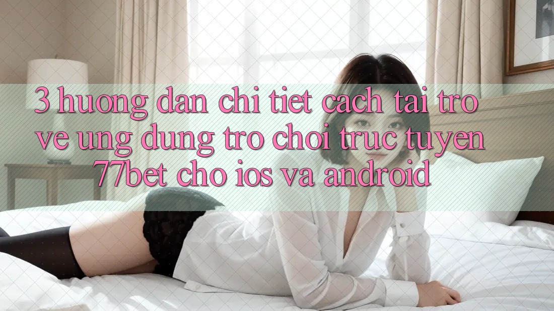 3. Hướng Dẫn Chi Tiết Cách Tải trở về Ứng Dụng Trò chơi trực tuyến 77bet Cho iOS và Android 3. Hướng Dẫn Chi Tiết Cách Tải trở về Ứng Dụng Trò chơi trực tuyến 77bet Cho iOS và Android