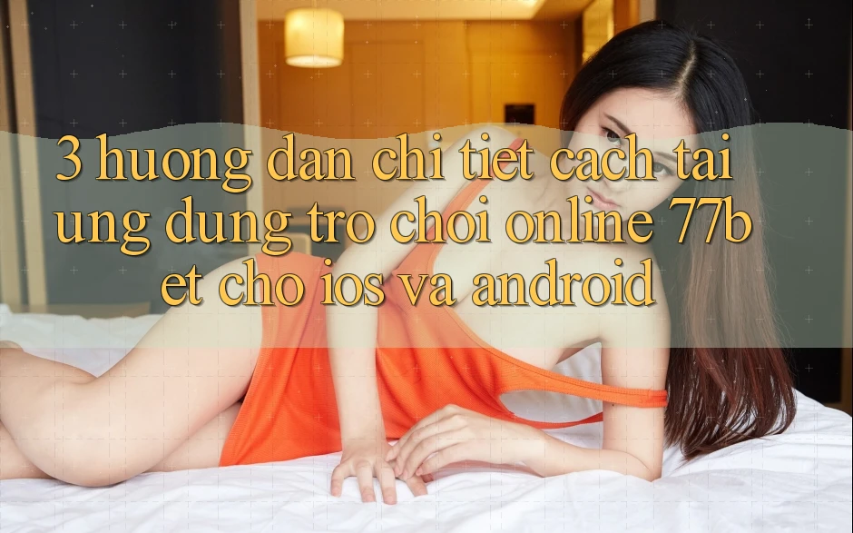 3. Hướng Dẫn Chi Tiết Cách Tải Ứng Dụng Trò chơi Online 77bet Cho iOS và Android 3. Hướng Dẫn Chi Tiết Cách Tải Ứng Dụng Trò chơi Online 77bet Cho iOS và Android