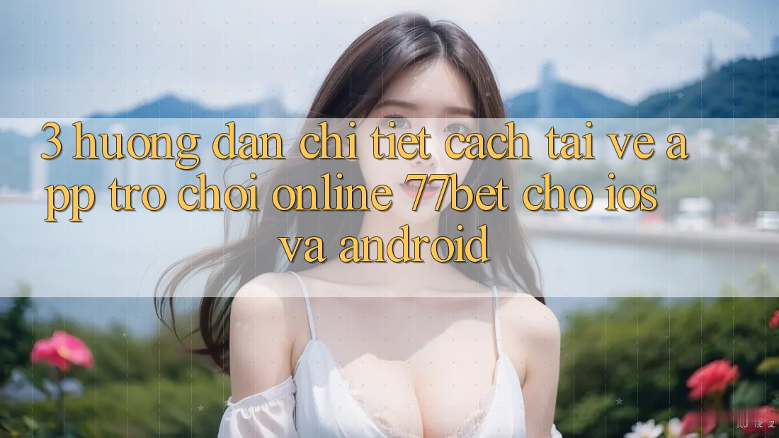 3. Hướng Dẫn Chi Tiết Cách Tải về App Trò chơi Online 77bet Cho iOS và Android 3. Hướng Dẫn Chi Tiết Cách Tải về App Trò chơi Online 77bet Cho iOS và Android