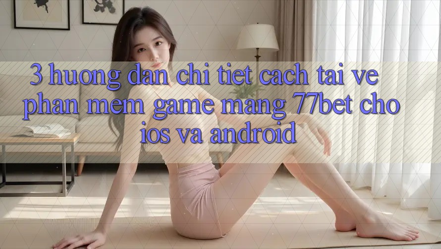 3. Hướng Dẫn Chi Tiết Cách Tải về Phần mềm Game mạng 77bet Cho iOS và Android