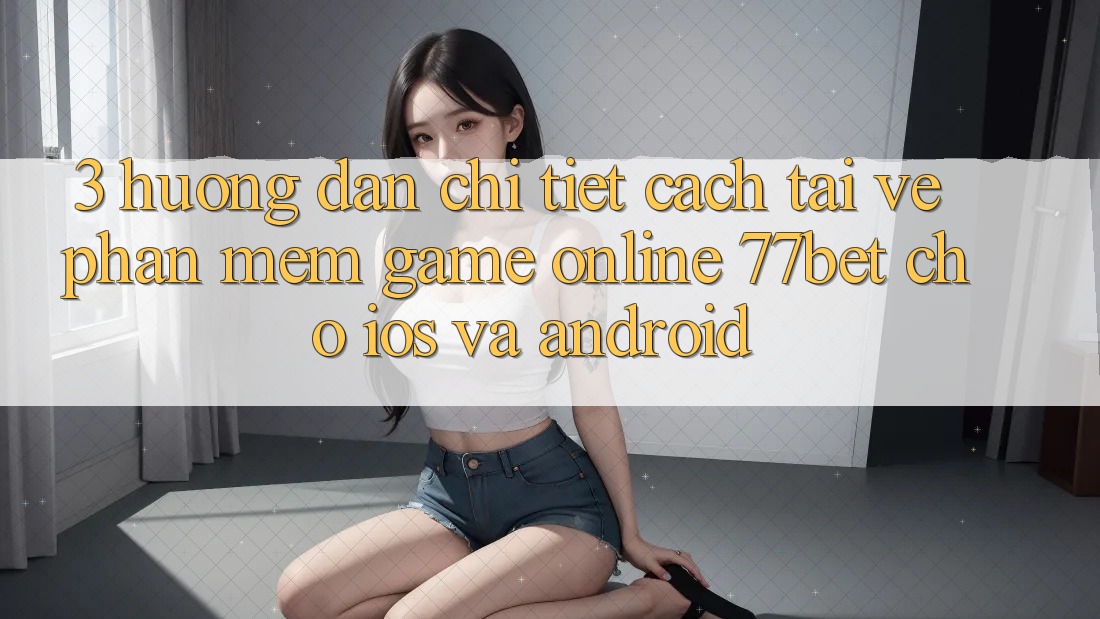 3. Hướng Dẫn Chi Tiết Cách Tải về Phần mềm Game Online 77bet Cho iOS và Android 3. Hướng Dẫn Chi Tiết Cách Tải về Phần mềm Game Online 77bet Cho iOS và Android
