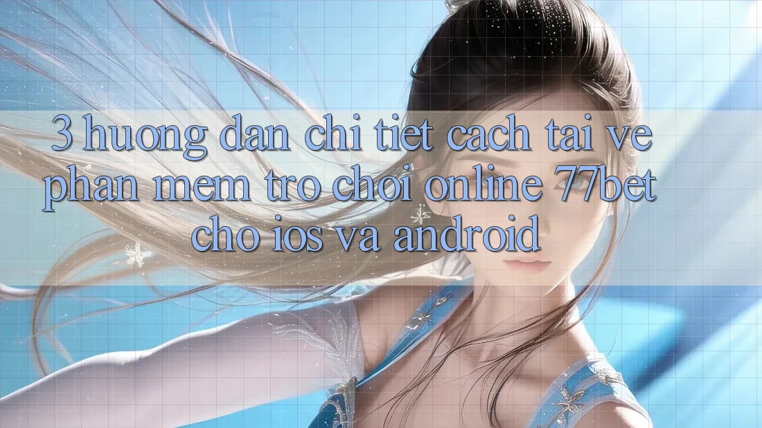 3. Hướng Dẫn Chi Tiết Cách Tải về Phần mềm Trò chơi Online 77bet Cho iOS và Android 3. Hướng Dẫn Chi Tiết Cách Tải về Phần mềm Trò chơi Online 77bet Cho iOS và Android