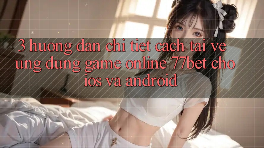 3. Hướng Dẫn Chi Tiết Cách Tải về Ứng Dụng Game online 77bet Cho iOS và Android 3. Hướng Dẫn Chi Tiết Cách Tải về Ứng Dụng Game online 77bet Cho iOS và Android
