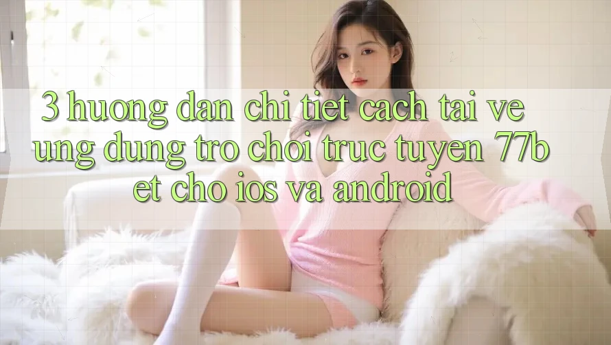 3. Hướng Dẫn Chi Tiết Cách Tải về Ứng Dụng Trò chơi trực tuyến 77bet Cho iOS và Android 3. Hướng Dẫn Chi Tiết Cách Tải về Ứng Dụng Trò chơi trực tuyến 77bet Cho iOS và Android