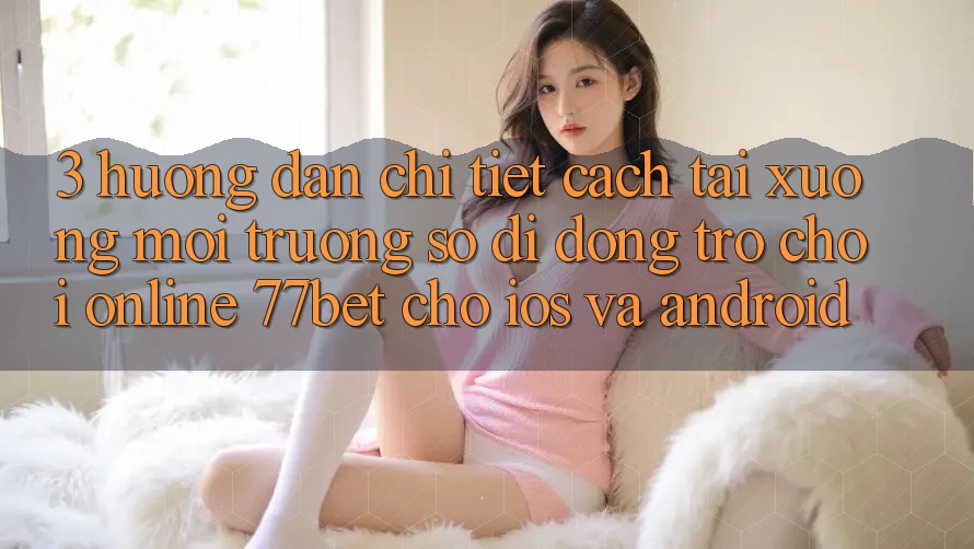 3. Hướng Dẫn Chi Tiết Cách Tải xuống Môi trường số di động Trò chơi Online 77bet Cho iOS và Android 3. Hướng Dẫn Chi Tiết Cách Tải xuống Môi trường số di động Trò chơi Online 77bet Cho iOS và Android