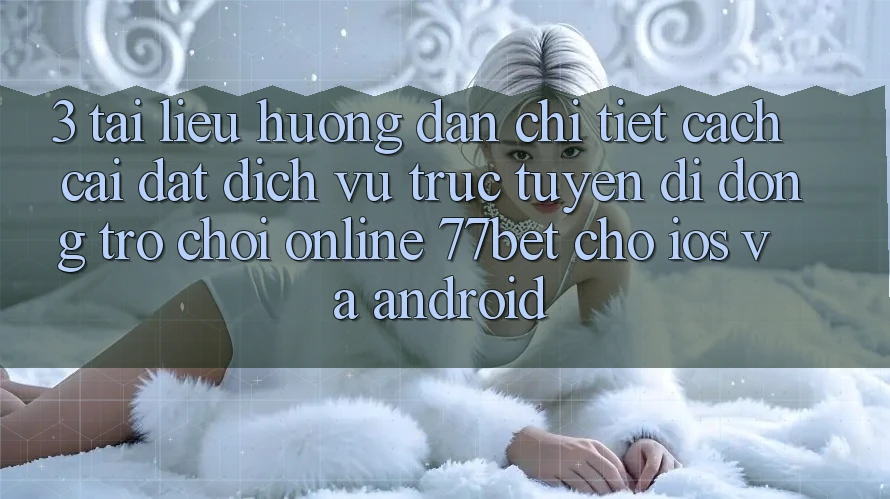 3. Tài liệu hướng dẫn Chi Tiết Cách Cài đặt Dịch vụ trực tuyến di động Trò chơi Online 77bet Cho iOS và Android