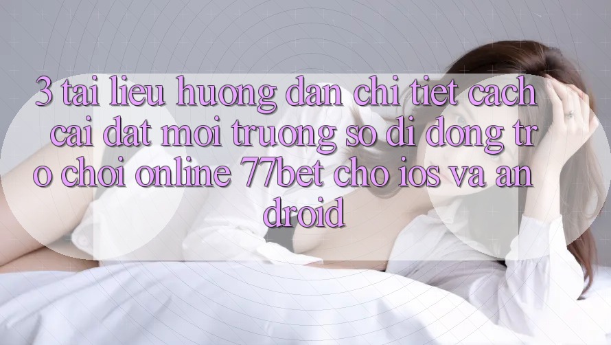 3. Tài liệu hướng dẫn Chi Tiết Cách Cài đặt Môi trường số di động Trò chơi Online 77bet Cho iOS và Android 3. Tài liệu hướng dẫn Chi Tiết Cách Cài đặt Môi trường số di động Trò chơi Online 77bet Cho iOS và Android