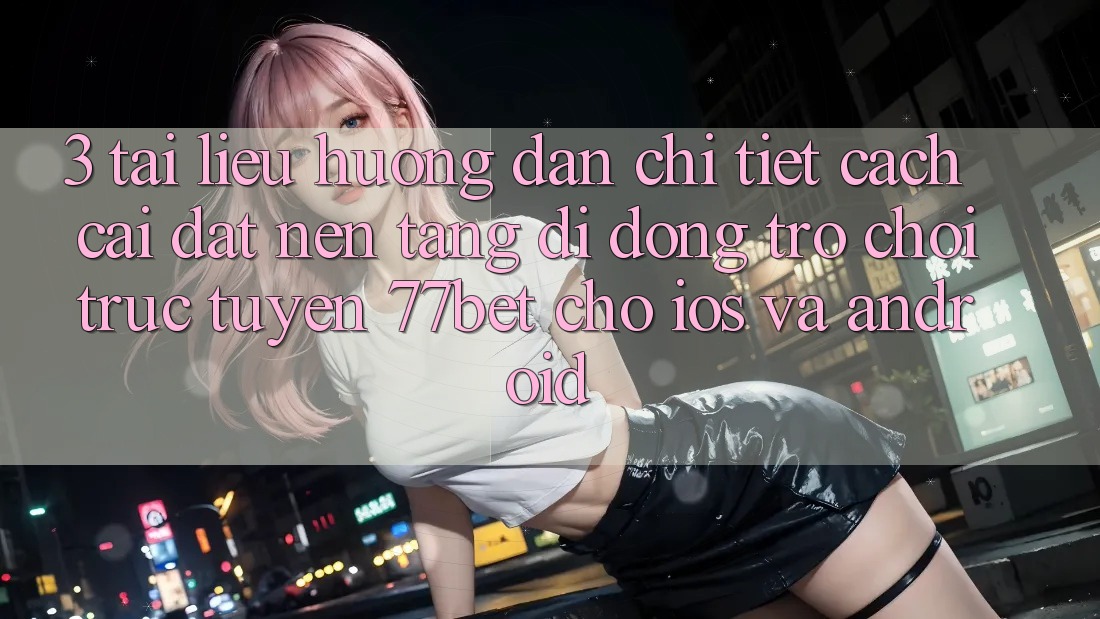3. Tài liệu hướng dẫn Chi Tiết Cách Cài đặt Nền tảng di động Trò chơi trực tuyến 77bet Cho iOS và Android 3. Tài liệu hướng dẫn Chi Tiết Cách Cài đặt Nền tảng di động Trò chơi trực tuyến 77bet Cho iOS và Android