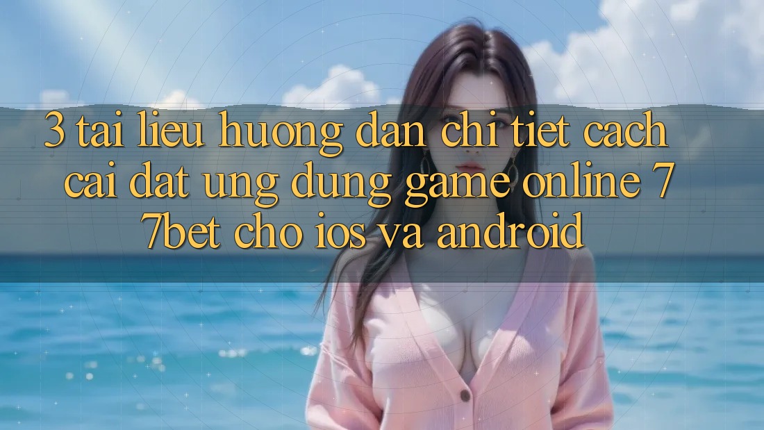 3. Tài liệu hướng dẫn Chi Tiết Cách Cài đặt Ứng dụng Game Online 77bet Cho iOS và Android 3. Tài liệu hướng dẫn Chi Tiết Cách Cài đặt Ứng dụng Game Online 77bet Cho iOS và Android