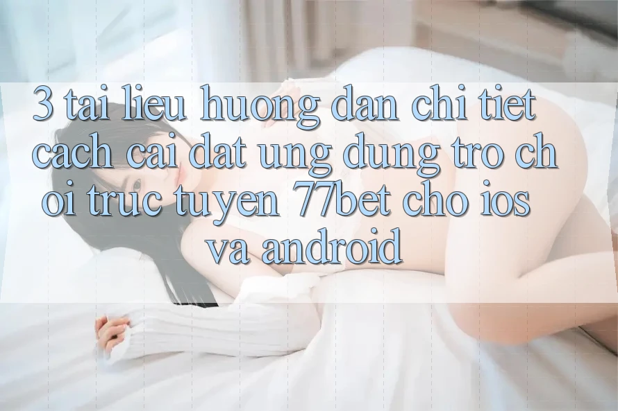 3. Tài liệu hướng dẫn Chi Tiết Cách Cài đặt Ứng Dụng Trò chơi trực tuyến 77bet Cho iOS và Android