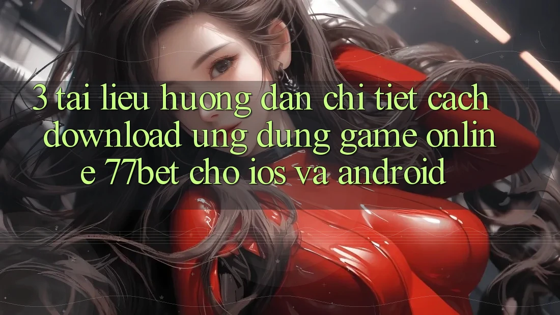 3. Tài liệu hướng dẫn Chi Tiết Cách Download Ứng Dụng Game online 77bet Cho iOS và Android 3. Tài liệu hướng dẫn Chi Tiết Cách Download Ứng Dụng Game online 77bet Cho iOS và Android