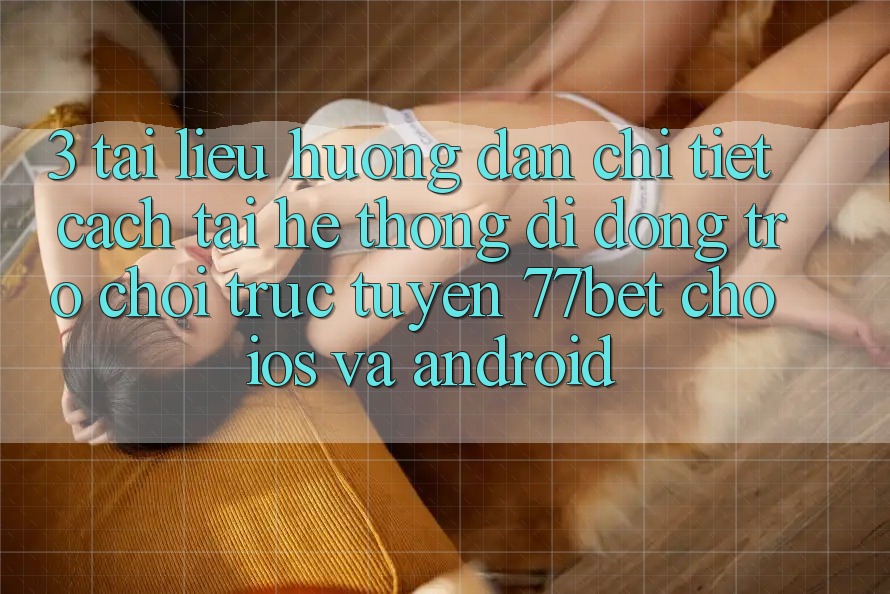 3. Tài liệu hướng dẫn Chi Tiết Cách Tải Hệ thống di động Trò chơi trực tuyến 77bet Cho iOS và Android 3. Tài liệu hướng dẫn Chi Tiết Cách Tải Hệ thống di động Trò chơi trực tuyến 77bet Cho iOS và Android