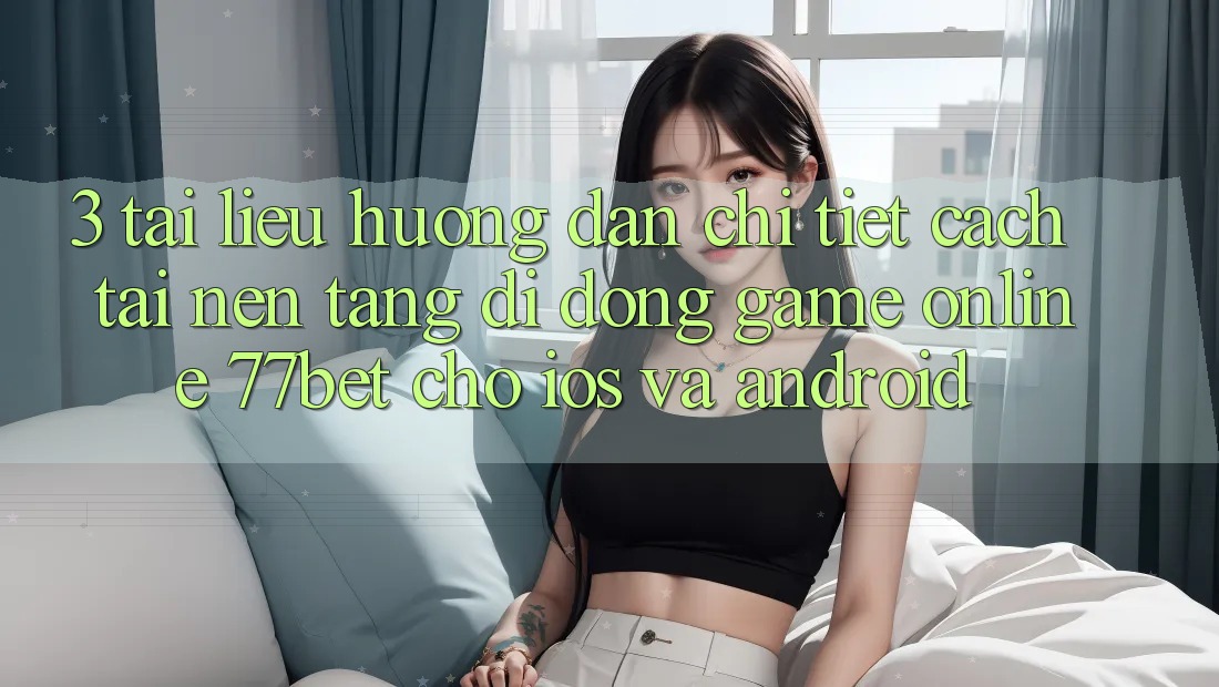 3. Tài liệu hướng dẫn Chi Tiết Cách Tải Nền tảng di động Game Online 77bet Cho iOS và Android