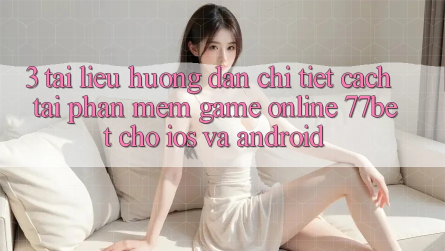 3. Tài liệu hướng dẫn Chi Tiết Cách Tải Phần mềm Game Online 77bet Cho iOS và Android