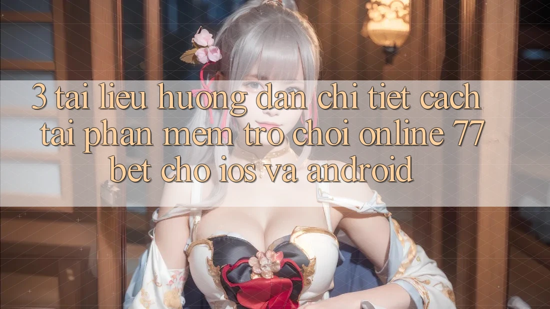 3. Tài liệu hướng dẫn Chi Tiết Cách Tải Phần mềm Trò chơi Online 77bet Cho iOS và Android