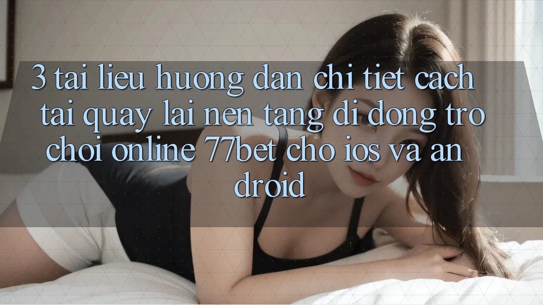 3. Tài liệu hướng dẫn Chi Tiết Cách Tải quay lại Nền tảng di động Trò chơi Online 77bet Cho iOS và Android 3. Tài liệu hướng dẫn Chi Tiết Cách Tải quay lại Nền tảng di động Trò chơi Online 77bet Cho iOS và Android