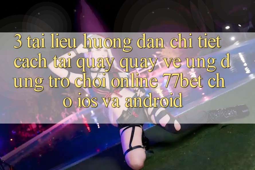 3. Tài liệu hướng dẫn Chi Tiết Cách Tải quay quay về Ứng dụng Trò chơi Online 77bet Cho iOS và Android 3. Tài liệu hướng dẫn Chi Tiết Cách Tải quay quay về Ứng dụng Trò chơi Online 77bet Cho iOS và Android