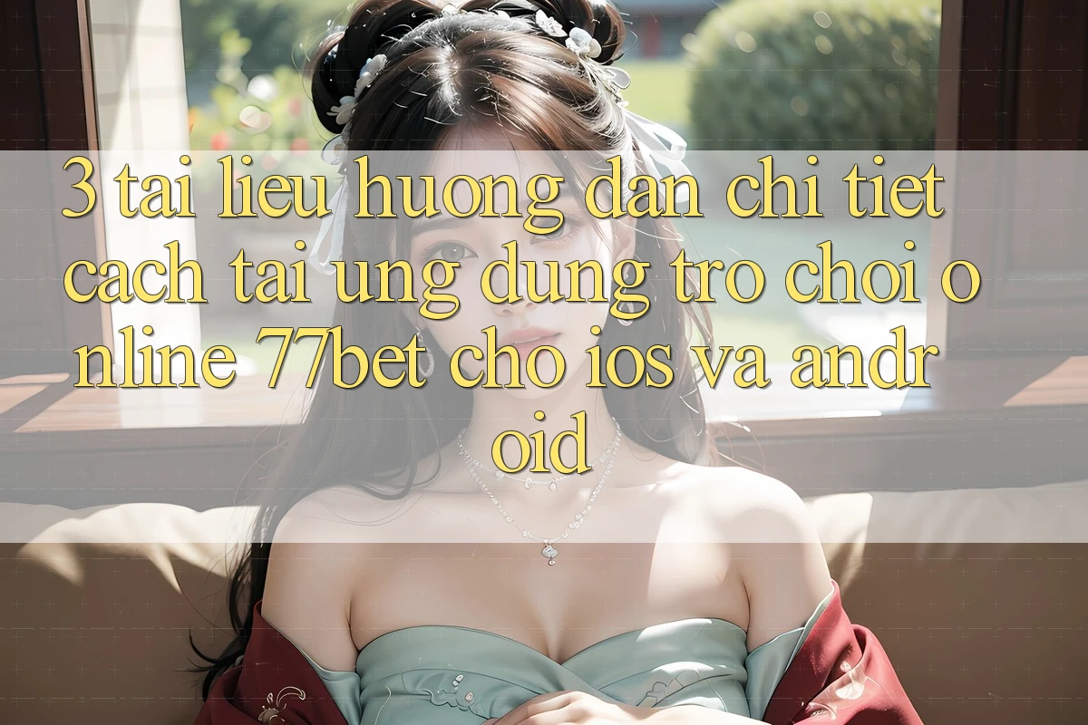 3. Tài liệu hướng dẫn Chi Tiết Cách Tải Ứng Dụng Trò chơi Online 77bet Cho iOS và Android