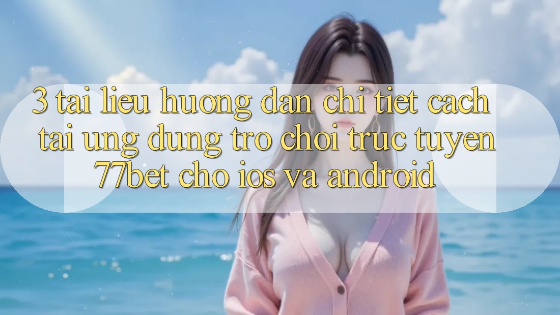 3. Tài liệu hướng dẫn Chi Tiết Cách Tải Ứng Dụng Trò chơi trực tuyến 77bet Cho iOS và Android