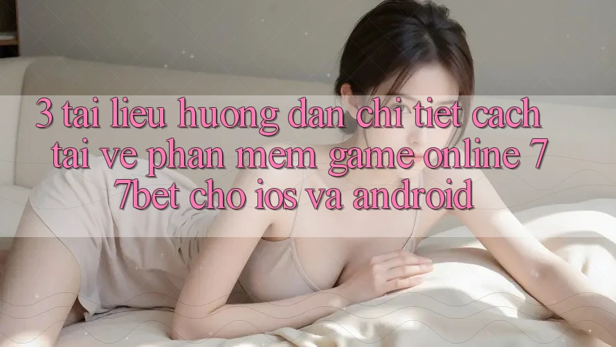 3. Tài liệu hướng dẫn Chi Tiết Cách Tải về Phần mềm Game Online 77bet Cho iOS và Android 3. Tài liệu hướng dẫn Chi Tiết Cách Tải về Phần mềm Game Online 77bet Cho iOS và Android