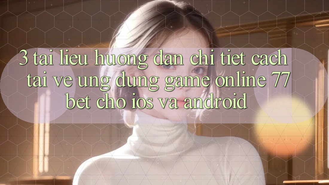 3. Tài liệu hướng dẫn Chi Tiết Cách Tải về Ứng Dụng Game Online 77bet Cho iOS và Android