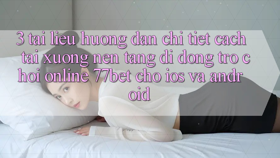 3. Tài liệu hướng dẫn Chi Tiết Cách Tải xuống Nền tảng di động Trò chơi Online 77bet Cho iOS và Android