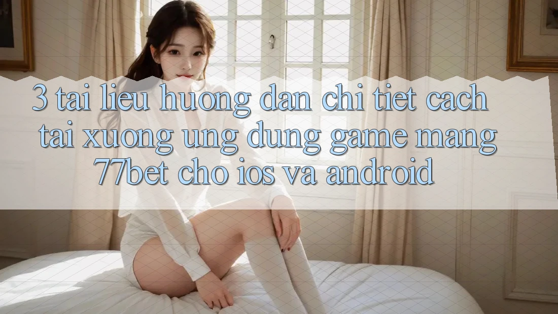 3. Tài liệu hướng dẫn Chi Tiết Cách Tải xuống Ứng Dụng Game mạng 77bet Cho iOS và Android 3. Tài liệu hướng dẫn Chi Tiết Cách Tải xuống Ứng Dụng Game mạng 77bet Cho iOS và Android