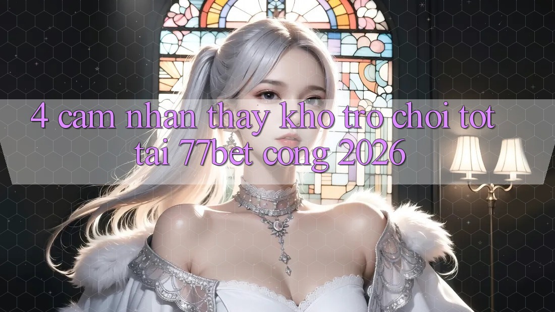 4. Cảm nhận thấy Kho Trò chơi Tốt Tại 77bet - Cổng 2026 4. Cảm nhận thấy Kho Trò chơi Tốt Tại 77bet - Cổng 2026