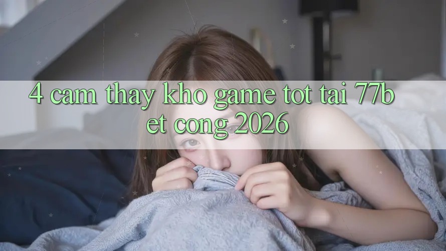 4. Cảm thấy Kho Game Tốt Tại 77bet - Cổng 2026