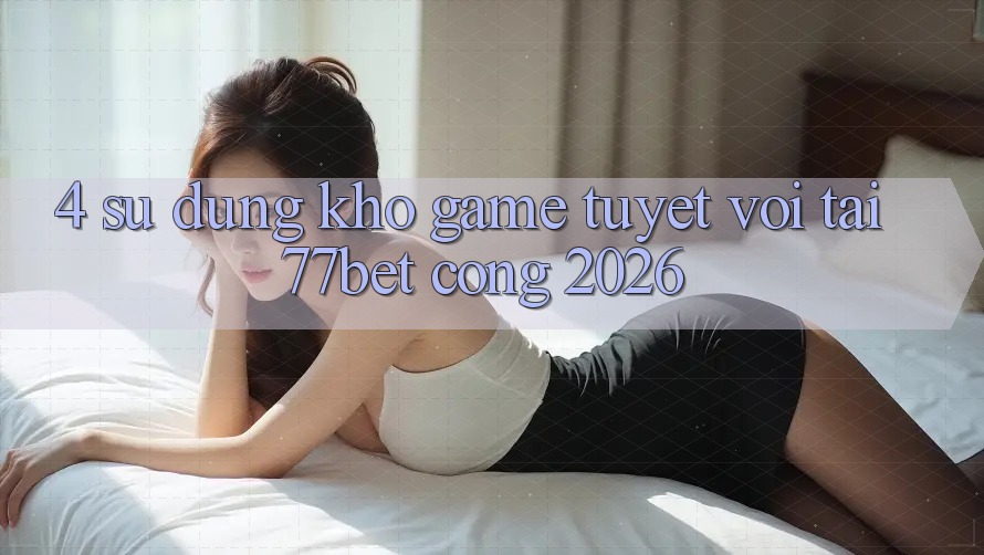 4. Sử dụng Kho Game Tuyệt vời Tại 77bet - Cổng 2026