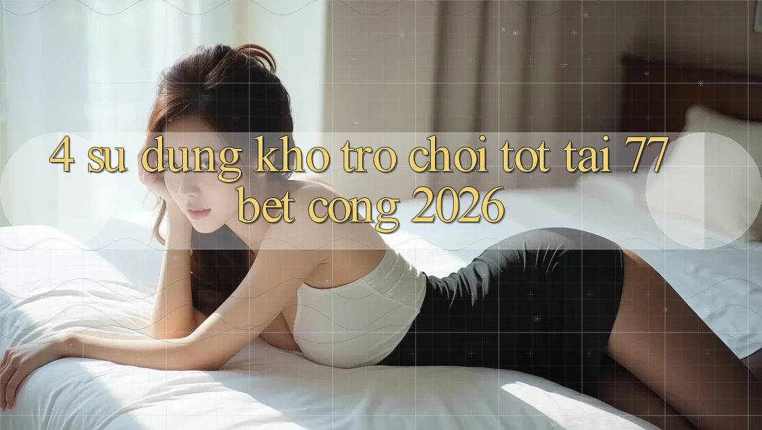 4. Sử dụng Kho Trò chơi Tốt Tại 77bet - Cổng 2026