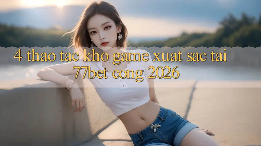 4. Thao tác Kho Game Xuất sắc Tại 77bet - Cổng 2026 4. Thao tác Kho Game Xuất sắc Tại 77bet - Cổng 2026