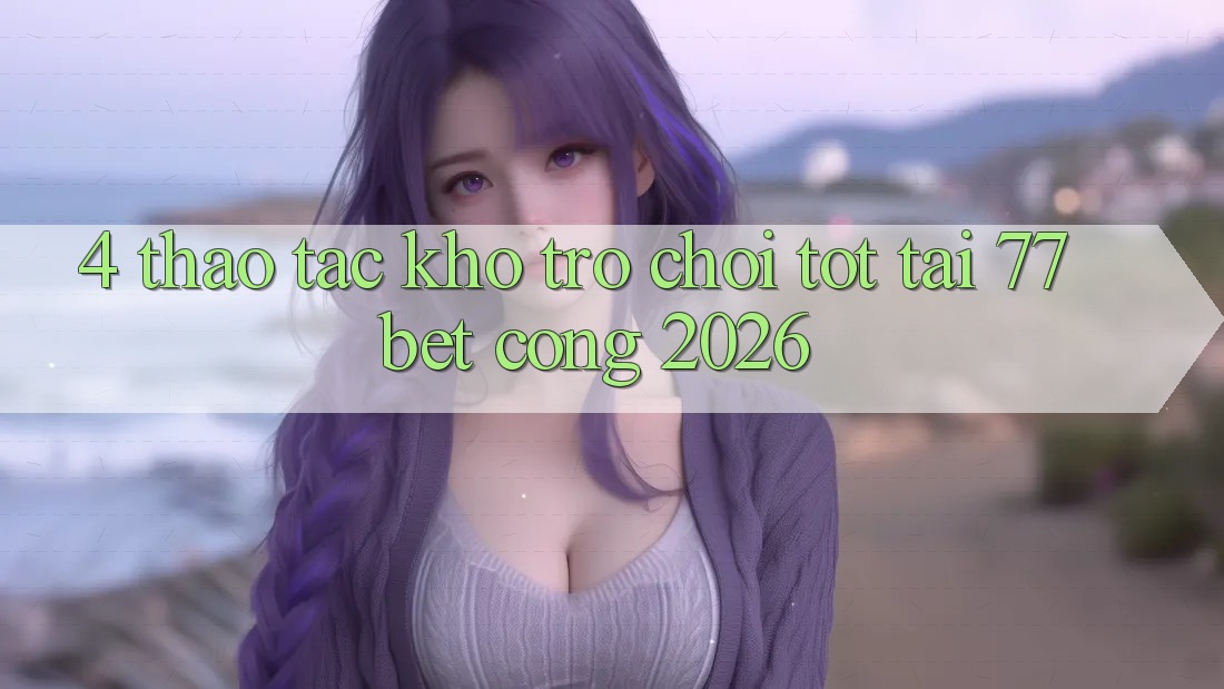 4. Thao tác Kho Trò chơi Tốt Tại 77bet - Cổng 2026 4. Thao tác Kho Trò chơi Tốt Tại 77bet - Cổng 2026