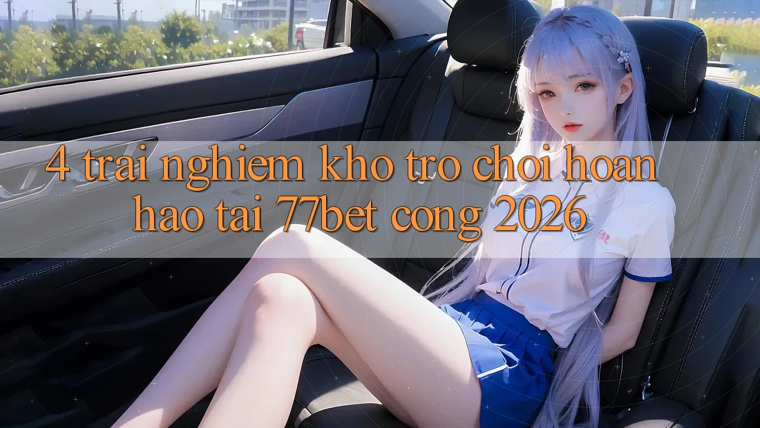 4. Trải nghiệm Kho Trò chơi Hoàn hảo Tại 77bet - Cổng 2026 4. Trải nghiệm Kho Trò chơi Hoàn hảo Tại 77bet - Cổng 2026