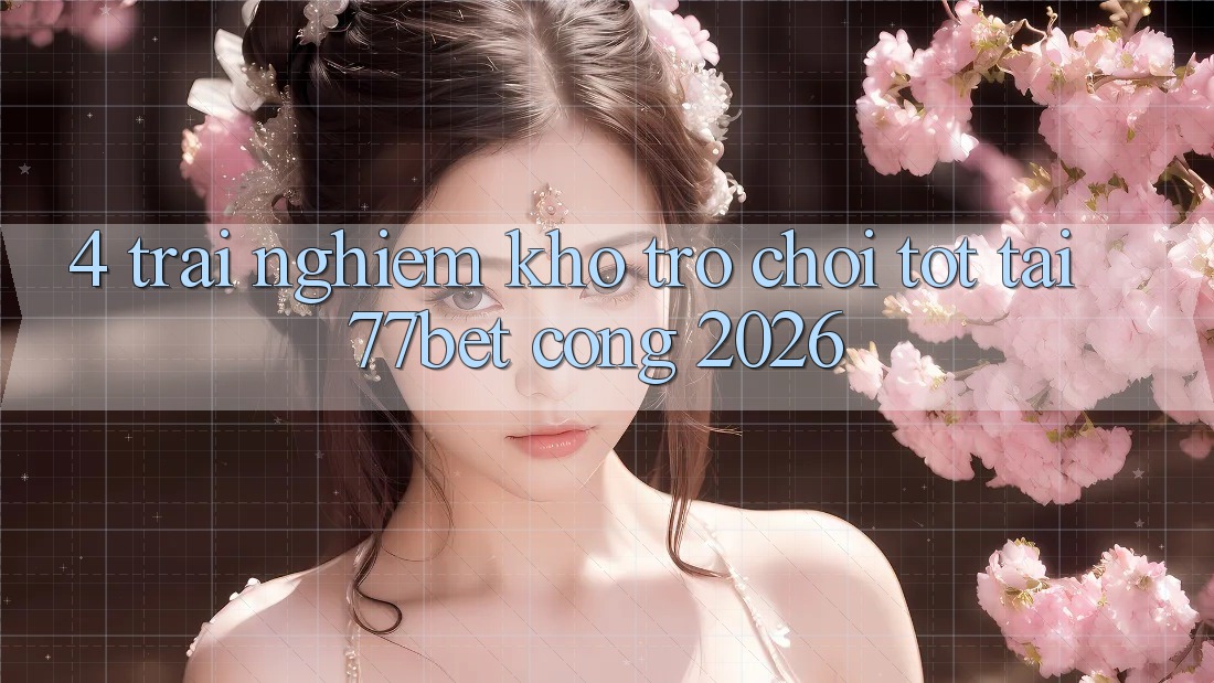 4. Trải nghiệm Kho Trò chơi Tốt Tại 77bet - Cổng 2026 4. Trải nghiệm Kho Trò chơi Tốt Tại 77bet - Cổng 2026