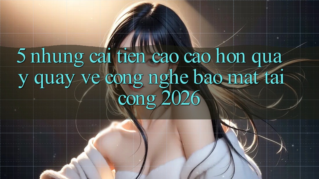 5. Những Cải Tiến Cao cao hơn Quay quay về Công Nghệ Bảo Mật Tại Cổng 2026