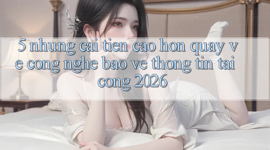 5. Những Cải Tiến Cao hơn Quay về Công Nghệ Bảo vệ thông tin Tại Cổng 2026