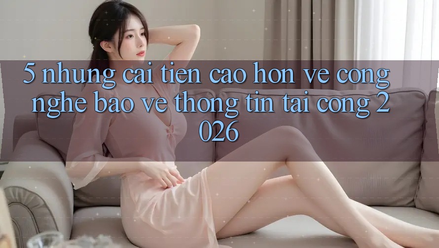5. Những Cải Tiến Cao hơn Về Công Nghệ Bảo vệ thông tin Tại Cổng 2026 5. Những Cải Tiến Cao hơn Về Công Nghệ Bảo vệ thông tin Tại Cổng 2026