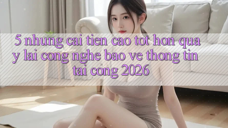 5. Những Cải Tiến Cao tốt hơn Quay lại Công Nghệ Bảo vệ thông tin Tại Cổng 2026