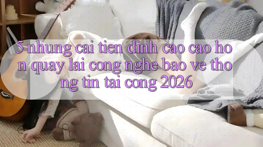 5. Những Cải Tiến Đỉnh cao cao hơn Quay lại Công Nghệ Bảo vệ thông tin Tại Cổng 2026 5. Những Cải Tiến Đỉnh cao cao hơn Quay lại Công Nghệ Bảo vệ thông tin Tại Cổng 2026