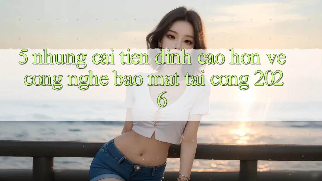 5. Những Cải Tiến Đỉnh cao hơn Về Công Nghệ Bảo Mật Tại Cổng 2026 5. Những Cải Tiến Đỉnh cao hơn Về Công Nghệ Bảo Mật Tại Cổng 2026