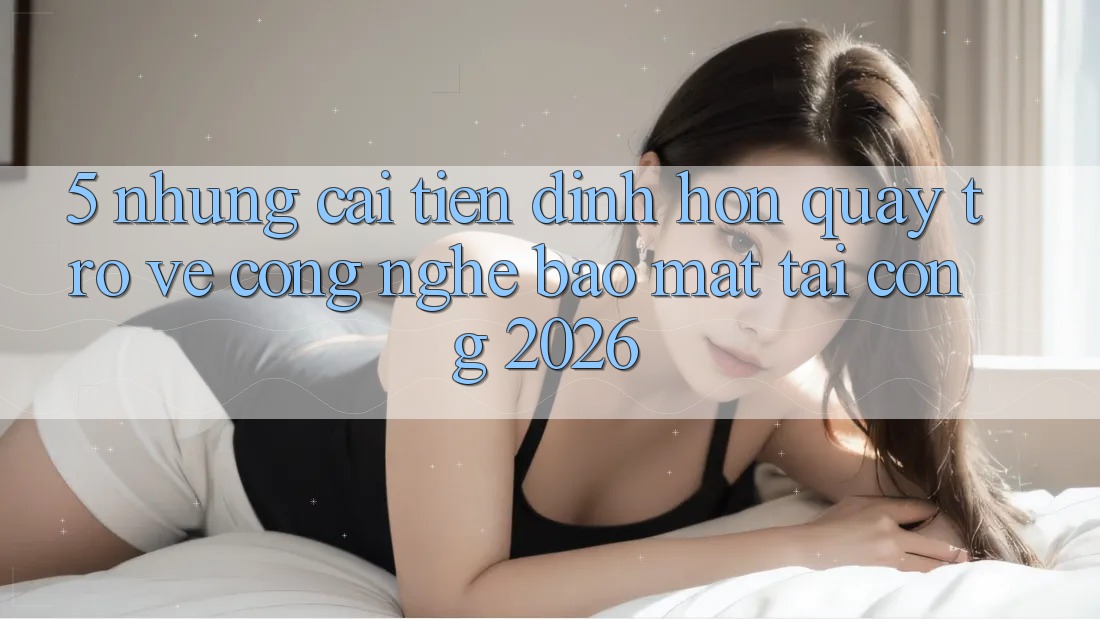 5. Những Cải Tiến Đỉnh hơn Quay trở về Công Nghệ Bảo Mật Tại Cổng 2026 5. Những Cải Tiến Đỉnh hơn Quay trở về Công Nghệ Bảo Mật Tại Cổng 2026
