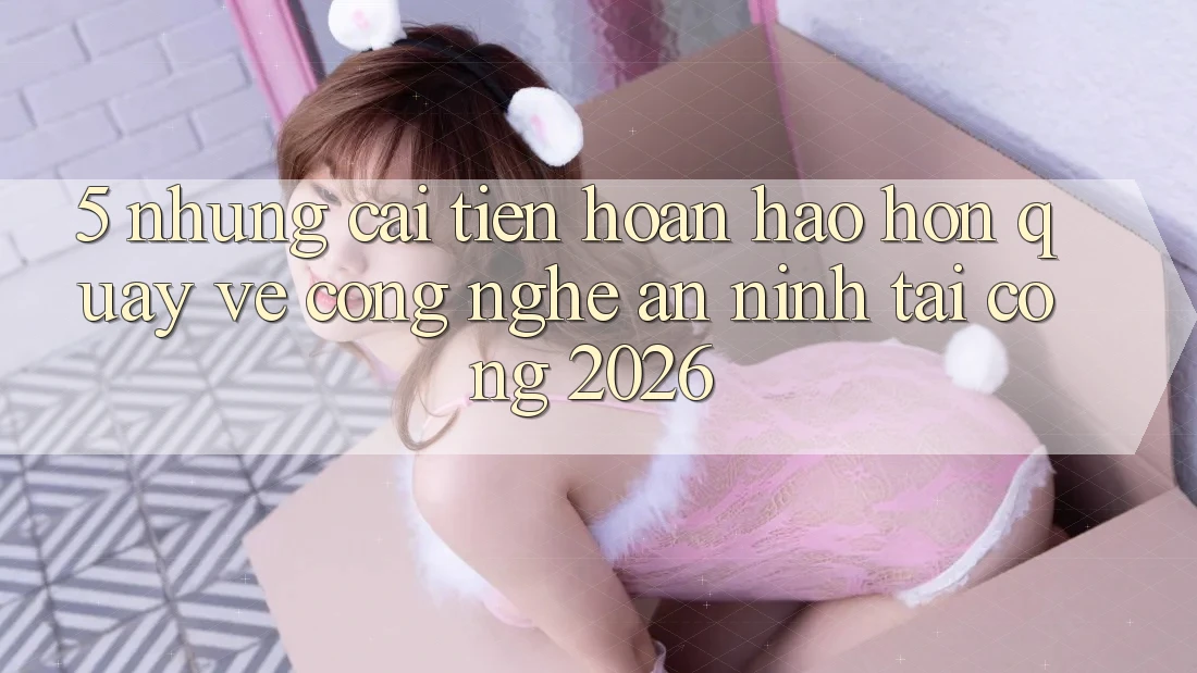 5. Những Cải Tiến Hoàn hảo hơn Quay về Công Nghệ An ninh Tại Cổng 2026 5. Những Cải Tiến Hoàn hảo hơn Quay về Công Nghệ An ninh Tại Cổng 2026