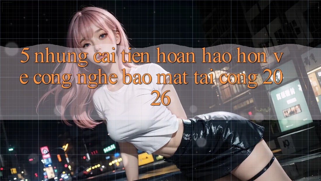 5. Những Cải Tiến Hoàn hảo hơn Về Công Nghệ Bảo Mật Tại Cổng 2026 5. Những Cải Tiến Hoàn hảo hơn Về Công Nghệ Bảo Mật Tại Cổng 2026