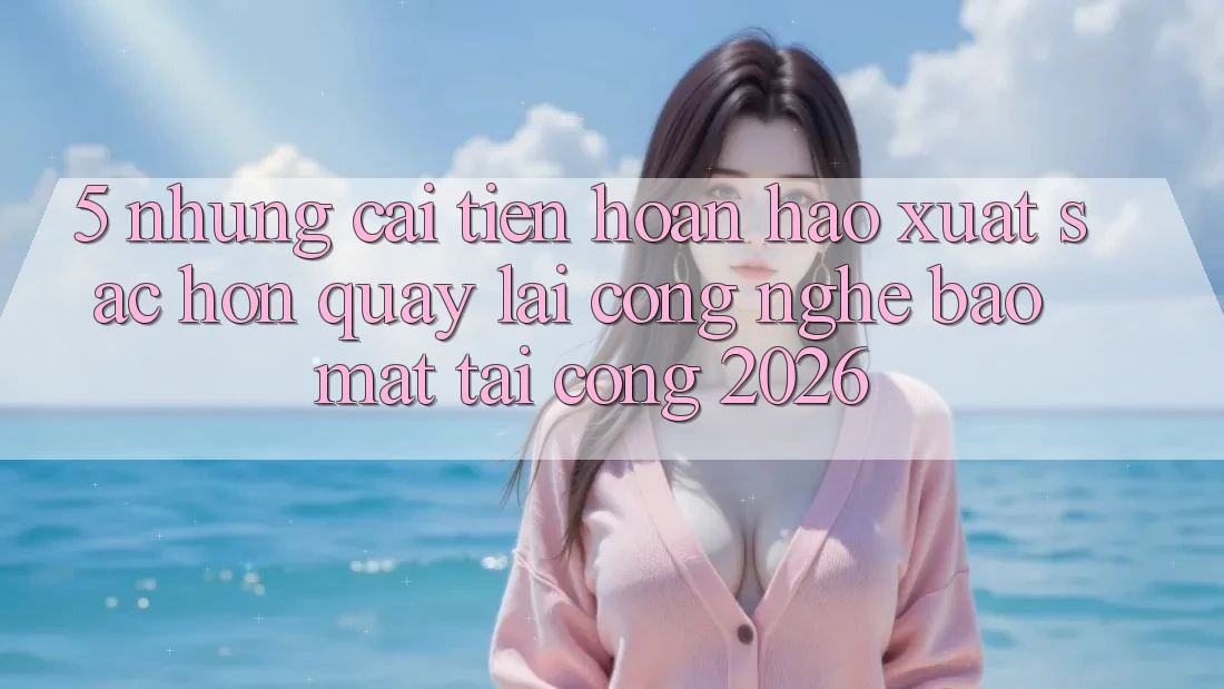 5. Những Cải Tiến Hoàn hảo xuất sắc hơn Quay lại Công Nghệ Bảo Mật Tại Cổng 2026