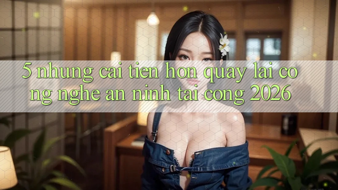 5. Những Cải Tiến Hơn Quay lại Công Nghệ An ninh Tại Cổng 2026 5. Những Cải Tiến Hơn Quay lại Công Nghệ An ninh Tại Cổng 2026