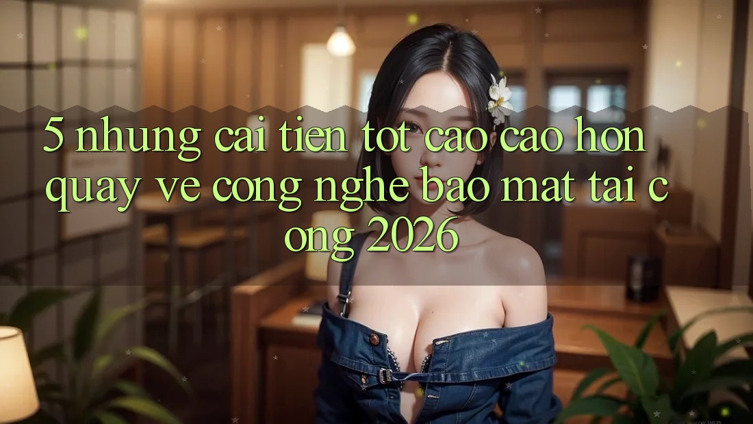 5. Những Cải Tiến Tốt cao cao hơn Quay về Công Nghệ Bảo Mật Tại Cổng 2026 5. Những Cải Tiến Tốt cao cao hơn Quay về Công Nghệ Bảo Mật Tại Cổng 2026