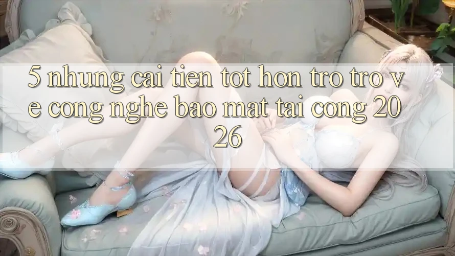 5. Những Cải Tiến Tốt hơn Trở trở về Công Nghệ Bảo Mật Tại Cổng 2026