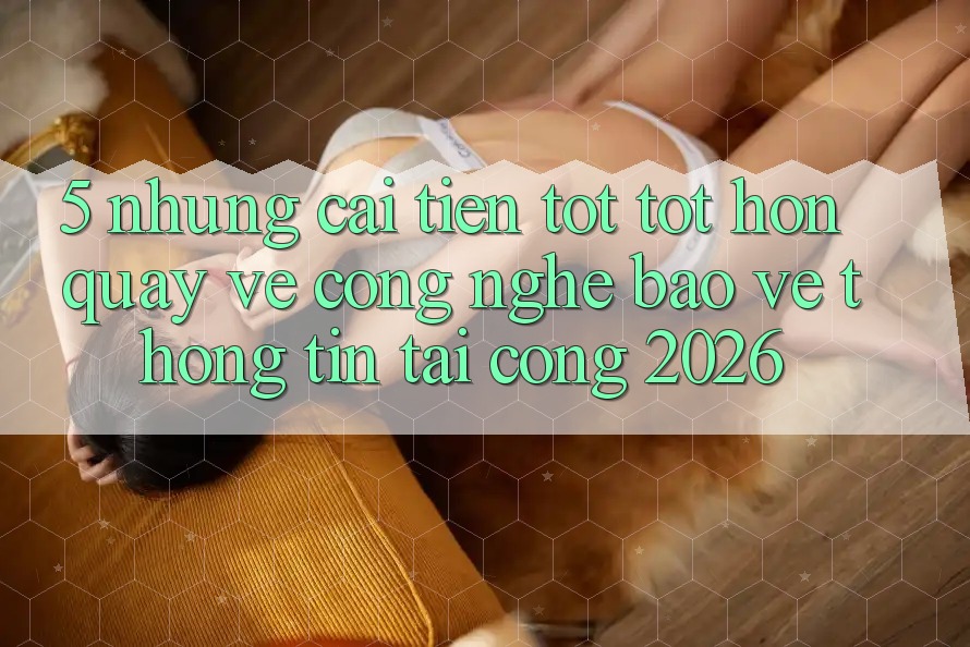 5. Những Cải Tiến Tốt tốt hơn Quay về Công Nghệ Bảo vệ thông tin Tại Cổng 2026 5. Những Cải Tiến Tốt tốt hơn Quay về Công Nghệ Bảo vệ thông tin Tại Cổng 2026